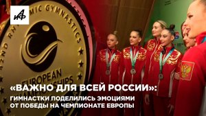 «Важно для всей России»: гимнастки поделились эмоциями от победы на чемпионате Европы