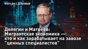 Делягин и Матвеев: Мигрантская экономика - кто и как зарабатывает на завозе «ценных специалистов»
