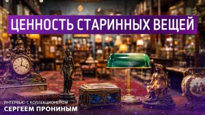 Ценность старинных вещей. Интервью с коллекционером Сергеем Прониным