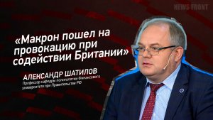 «Макрон пошел на провокацию при содействии Британии» - Александр Шатилов