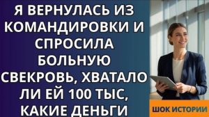Я вернулась из командировки и спросила больную свекровь, хватало ли ей 100 тыс, Какие деньги!