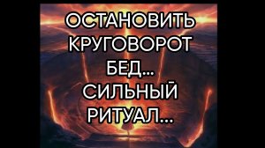 ОСТАНОВИТЬ КРУГОВОРОТ БЕД…СИЛЬНЫЙ РИТУАЛ...ДЛЯ ВСЕХ…
