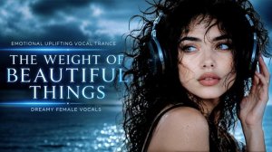 Emotional Uplifting Vocal Trance • The Weight Of Beautiful Things • Dreamy Female Vocals