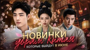 Новые дорамы Китая которые выйдут в июне.