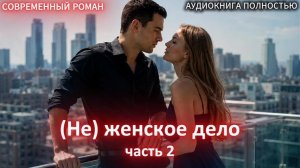 (Не) женское дело | Часть 2 ФИНАЛ |СОВРЕМЕННЫЙ ЛЮБОВНЫЙ РОМАН | АУДИОКНИГИ| слушать полностью