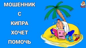 МОШЕННИК С КИПРА ХОЧЕТ ПОМОЧЬ