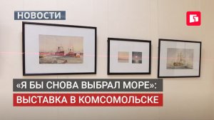 «Я бы снова выбрал море»: выставка капитана-художника в Комсомольске. 03/06/2026.