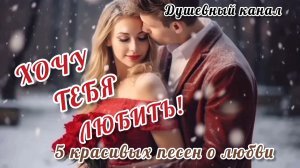 ХОЧУ ТЕБЯ ЛЮБИТЬ. 5 КРАСИВЫХ ПЕСЕН О ЛЮБВИ