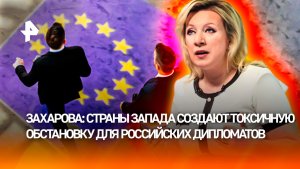 Захарова: Евросоюз создал токсичную среду для российских дипломатов
