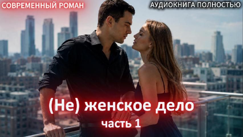 (Не) женское дело | Часть 1 |СОВРЕМЕННЫЙ ЛЮБОВНЫЙ РОМАН | АУДИОКНИГИ| слушать полностью смотреть онлайн