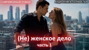 (Не) женское дело | Часть 1 |СОВРЕМЕННЫЙ ЛЮБОВНЫЙ РОМАН | АУДИОКНИГИ| слушать полностью