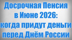 Досрочная Пенсия в Июне 2026 когда придут деньги перед Днём России
