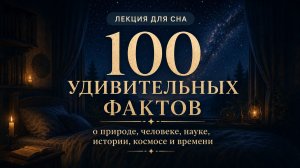 Лекция для сна | 100 фактов о природе и человеке, науке и истории, космосе и времени