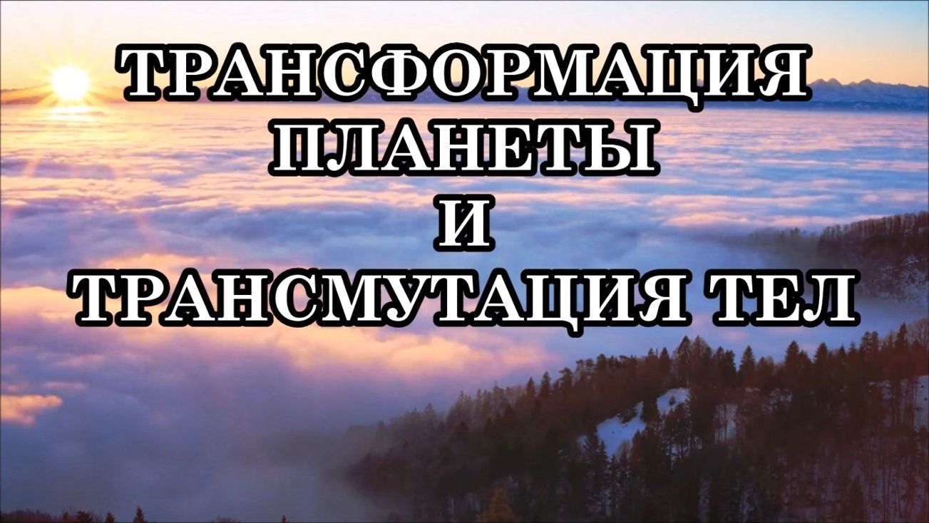 ТРАНСФОРМАЦИЯ ПЛАНЕТЫ И ТРАНСМУТАЦИЯ ТЕЛ.