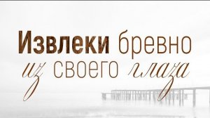 Проповедь: «Решение конфликтов: 3. Извлеки бревно из своего глаза» (Вениамин Портанский)