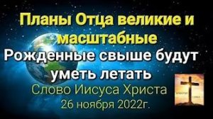 «Рождённые свыше будут уметь летать», «Планы Отца масштабные» — слово Иисуса Христа 26.11.22