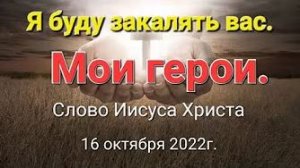 «Я буду закалять вас», «Мои герои» — слово Иисуса Христа 16.10.22