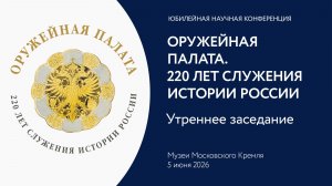 День 2. Утреннее заседание. Оружейная палата. 220 лет служения истории России.