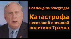 Полковник Дуглас Макгрегор катастрофа несогласованной внешней политики Трампа