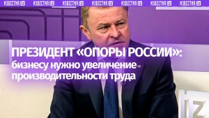 Президент «Опоры России» Александр Калинин — о том, что нужно бизнесу