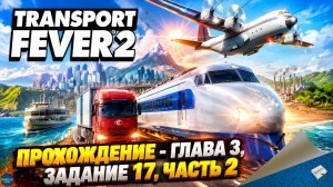 TRANSPORT FEVER 2. ПРОХОЖДЕНИЕ - ГЛАВА 3, ЗАДАНИЕ 17, ЧАСТЬ 2
