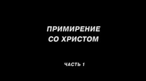 ПРИМИРЕНИЕ СО ХРИСТОМ. Часть 1. (Екатеринбург)