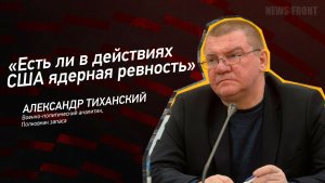 «Есть ли в действиях США ядерная ревность?» - Александр Тиханский