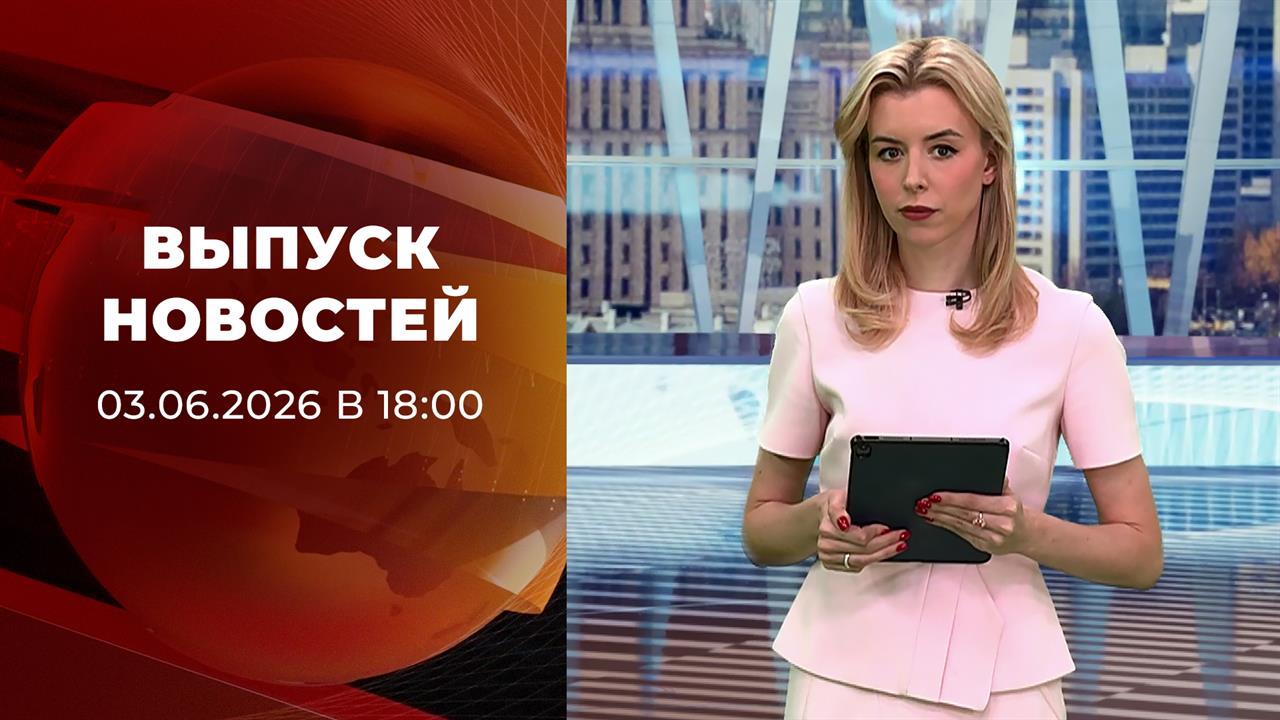 Выпуск новостей в 18:00 от 03.06.2026 смотреть онлайн