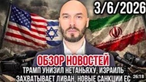 ОБЗОР НОВОСТЕЙ 3_6_2026 ТРАМП УНИЗИЛ НЕТАНЬЯХУ, ИЗРАИЛЬ ЗАХВАТЫВАЕТ ЛИВАН, НОВЫЕ
