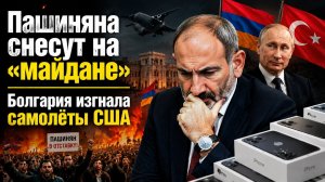 Пашинян дрожит – новый «майдан» его сметёт || США в бешенстве – Болгария их выгнал