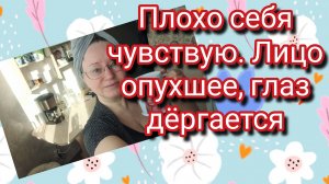Плохо себя чувствую. Лицо опухшее, глаз дёргается