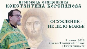 Осуждение - не дело Божье. Проповедь о. Константина Корепанова (4.06.2026)