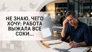 Не знаю, чего хочу: работа выжала все соки...