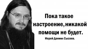 Пока такое настроение, никакой помощи не будет. Иерей Даниил Сысоев.