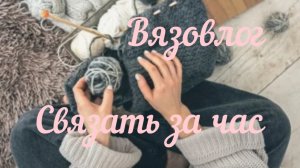Вязовлог  «Связать за час»