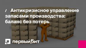Антикризисное управление запасами производства: баланс без потерь | Первый Бит