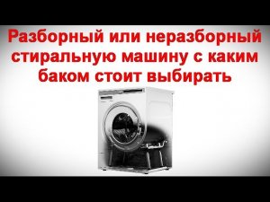 Разборный или неразборный - стиральную машину с каким баком стоит выбирать и почему