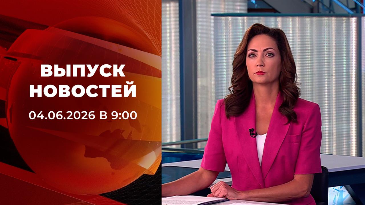 Выпуск новостей в 09:00 от 04.06.2026 смотреть онлайн