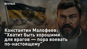 Константин Малофеев: «Хватит быть хорошими для врагов — пора воевать по-настоящему»