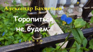 ТОРОПИТЬСЯ НЕ БУДЕМ. Стихи. Читает автор – АЛЕКСАНДР БАХМЕТЬЕВ