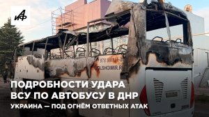 Подробности удара ВСУ по автобусу в ДНР. Украина — под огнём ответных атак