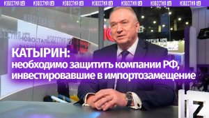 Катырин заявил о необходимости защиты вложившихся в импортозамещение компаний