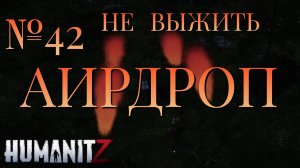 НЕ ВЫЖИТЬ/ЧАСТЬ №42/АИРДРОП/HumanitZ