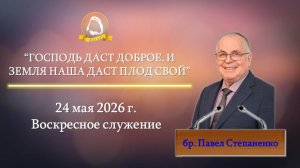 2026.05.24 «Господь даст доброе, и земля наша даст плод свой» Павел Степаненко | Воскресное служение