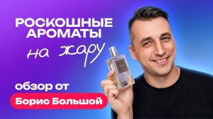 Как пахнуть дорого летом? Роскошные ароматы  на жару  | Обзор от Борис Большой