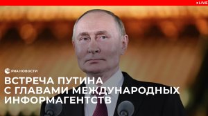 Встреча Путина с главами международных информагентств