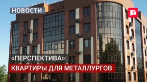 Жилой комплекс «Перспектива»: квартиры для металлургов. 04/06/2026.