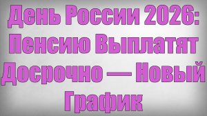 День России 2026 Пенсию Выплатят Досрочно — Новый График