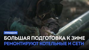 Большая подготовка к зиме, ремонтируют котельные и сети / «Управдом» (04.06.26)