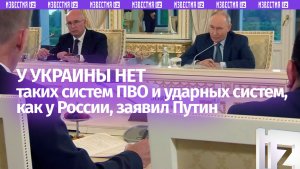 Владимир Путин: у Украины нет таких систем ПВО и ударных систем, как у России